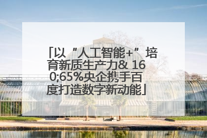 以“人工智能+”培育新质生产力& 160;65%央企携手百度打造数字新动能