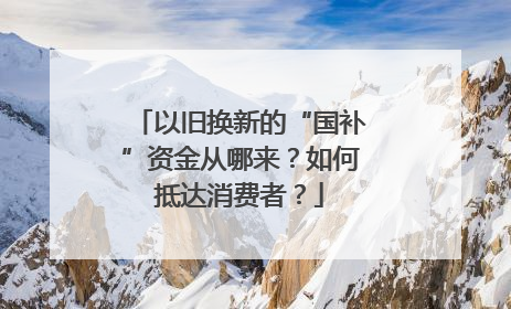 以旧换新的“国补”资金从哪来？如何抵达消费者？