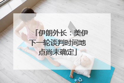 伊朗外长：美伊下一轮谈判时间地点尚未确定
