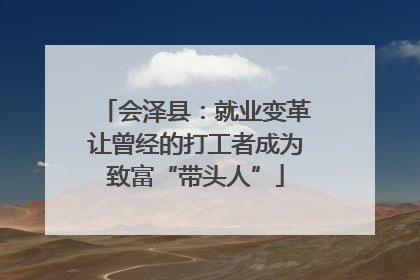 会泽县：就业变革让曾经的打工者成为致富“带头人”