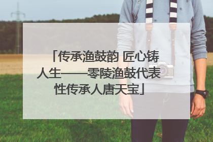 传承渔鼓韵 匠心铸人生——零陵渔鼓代表性传承人唐天宝