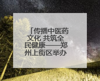 传播中医药文化 共筑全民健康——郑州上街区举办“中医中药进万家”活动