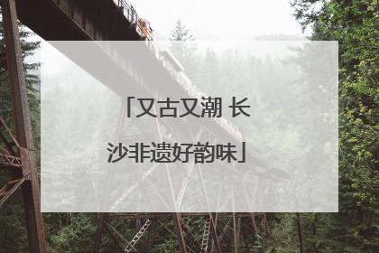 又古又潮 长沙非遗好韵味