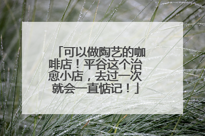 可以做陶艺的咖啡店！平谷这个治愈小店，去过一次就会一直惦记！