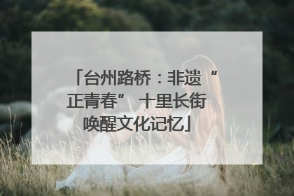台州路桥：非遗“正青春” 十里长街唤醒文化记忆