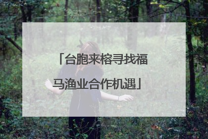 台胞来榕寻找福马渔业合作机遇