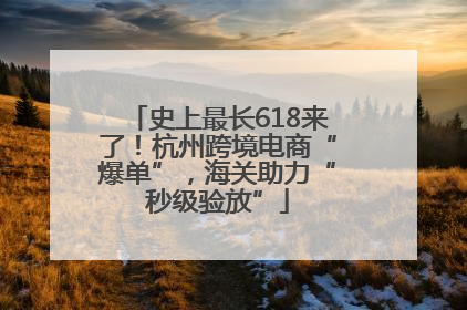 史上最长618来了！杭州跨境电商“爆单”，海关助力“秒级验放”