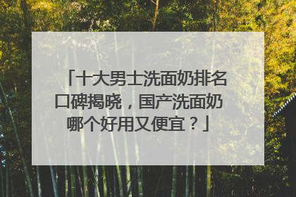 十大男士洗面奶排名口碑揭晓，国产洗面奶哪个好用又便宜？