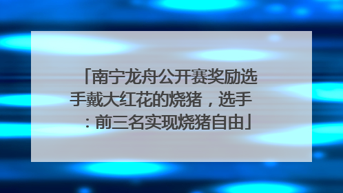 南宁龙舟公开赛奖励选手戴大红花的烧猪，选手：前三名实现烧猪自由
