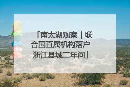南太湖观察｜联合国直属机构落户浙江县城三年间