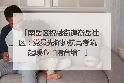 南岳区祝融街道衡岳社区：党员先锋护航高考筑起暖心“隔音墙”