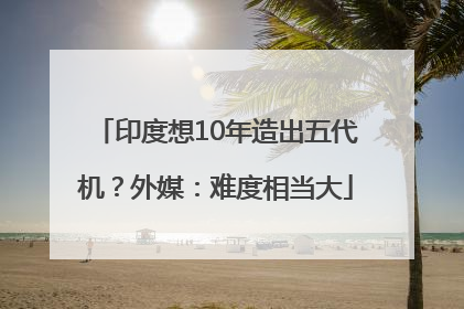 印度想10年造出五代机？外媒：难度相当大