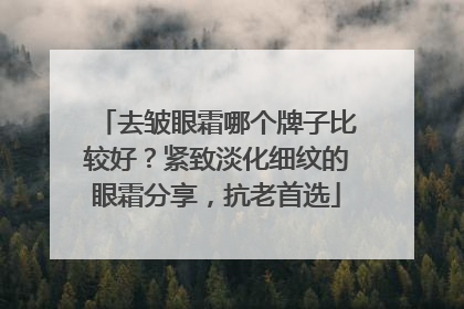 去皱眼霜哪个牌子比较好？紧致淡化细纹的眼霜分享，抗老首选