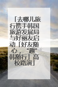 去哪儿旅行携手韩国旅游发展局与好丽友启动「好友随心，“趣”韩随行」高校路演