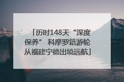 历时148天“深度保养” 科摩罗籍游轮从福建宁德出境远航