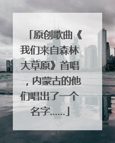 原创歌曲《我们来自森林大草原》首唱，内蒙古的他们唱出了一个名字……