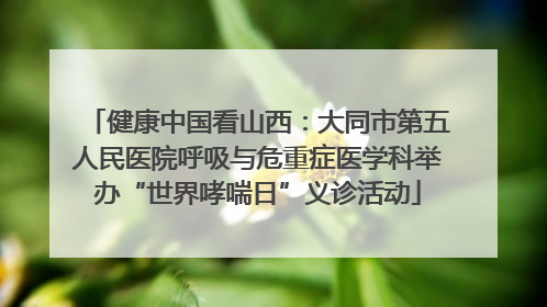 健康中国看山西：大同市第五人民医院呼吸与危重症医学科举办“世界哮喘日”义诊活动