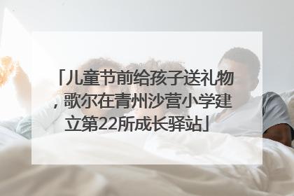 儿童节前给孩子送礼物，歌尔在青州沙营小学建立第22所成长驿站