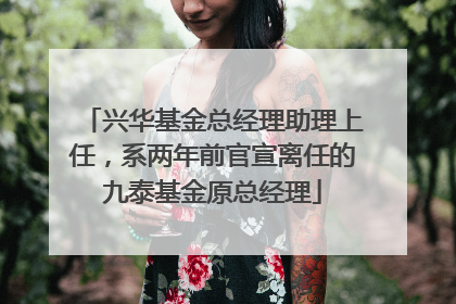 兴华基金总经理助理上任，系两年前官宣离任的九泰基金原总经理