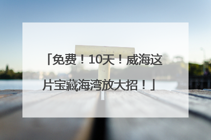 免费！10天！威海这片宝藏海湾放大招！