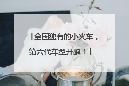 全国独有的小火车，第六代车型开跑！