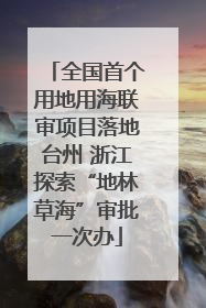 全国首个用地用海联审项目落地台州 浙江探索“地林草海”审批一次办