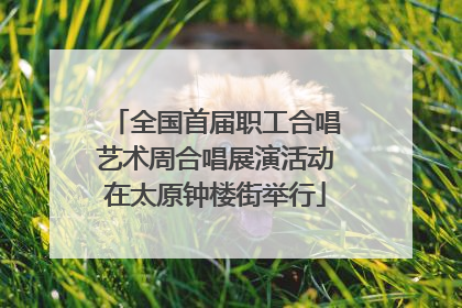 全国首届职工合唱艺术周合唱展演活动在太原钟楼街举行