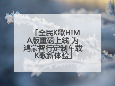 全民K歌HIMA版重磅上线 为鸿蒙智行定制车载K歌新体验