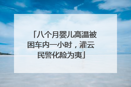 八个月婴儿高温被困车内一小时，灌云民警化险为夷
