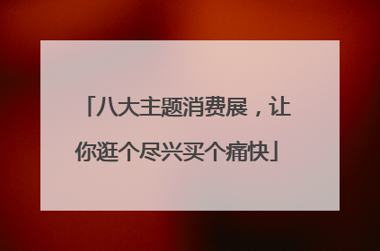 八大主题消费展，让你逛个尽兴买个痛快