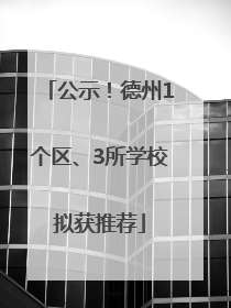 公示！德州1个区、3所学校拟获推荐