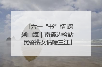 六一“书”情 跨越山海｜南通边检站民警携女情暖三江