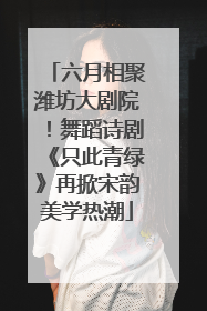 六月相聚潍坊大剧院！舞蹈诗剧《只此青绿》再掀宋韵美学热潮