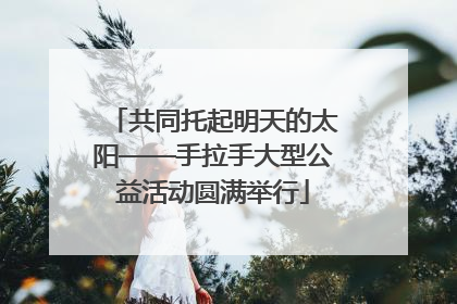 共同托起明天的太阳——手拉手大型公益活动圆满举行