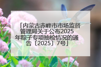 内蒙古赤峰市市场监督管理局关于公布2025年粽子专项抽检情况的通告〔2025〕7号