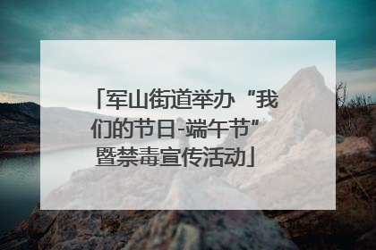 军山街道举办“我们的节日-端午节”暨禁毒宣传活动