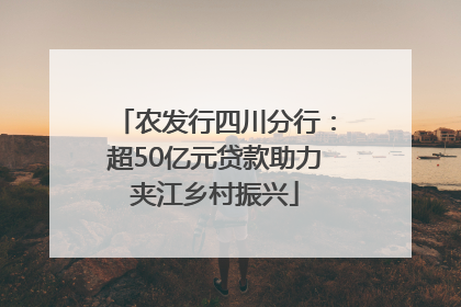 农发行四川分行：超50亿元贷款助力夹江乡村振兴