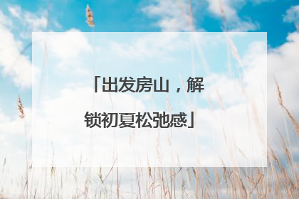 出发房山，解锁初夏松弛感
