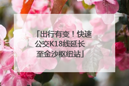 出行有变！快速公交K18线延长至金沙枢纽站