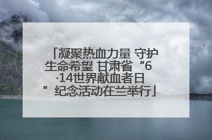 凝聚热血力量 守护生命希望 甘肃省“6 ·14世界献血者日”纪念活动在兰举行