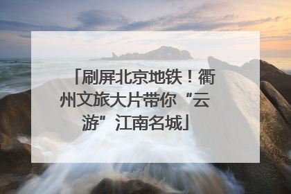 刷屏北京地铁！衢州文旅大片带你“云游”江南名城