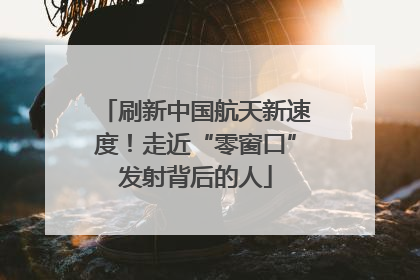 刷新中国航天新速度！走近“零窗口”发射背后的人
