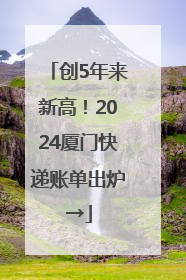 创5年来新高！2024厦门快递账单出炉→
