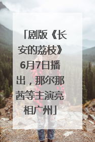 剧版《长安的荔枝》6月7日播出，那尔那茜等主演亮相广州