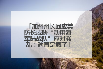 加州州长回应美防长威胁“动用海军陆战队”应对骚乱：简直是疯了
