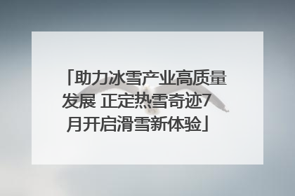 助力冰雪产业高质量发展 正定热雪奇迹7月开启滑雪新体验