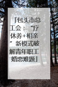 包头市总工会：“疗休养+相亲”新模式破解青年职工婚恋难题