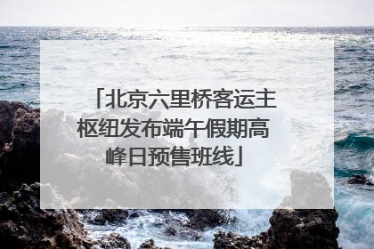 北京六里桥客运主枢纽发布端午假期高峰日预售班线