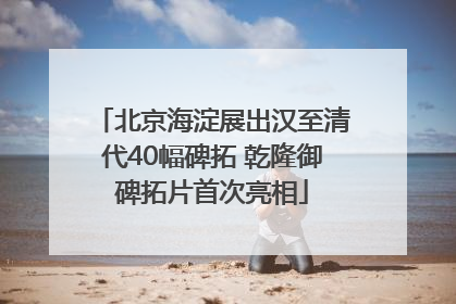 北京海淀展出汉至清代40幅碑拓 乾隆御碑拓片首次亮相