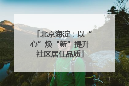 北京海淀：以“心”焕“新”提升社区居住品质